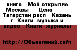 книга “ Моё открытие Москвы “ › Цена ­ 250 - Татарстан респ., Казань г. Книги, музыка и видео » Книги, журналы   